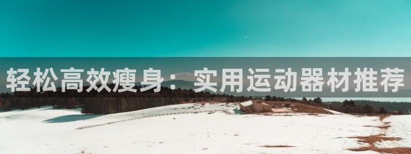 fb体育招商电话号码：轻松高效瘦身：实用运动器材推荐