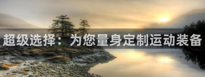 fb体育娱乐平台：超级选择：为您量身定制运动装备