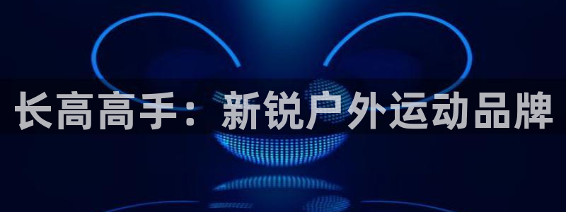 fb体育平台是正规平台吗安全吗：长高高手：新锐户外运